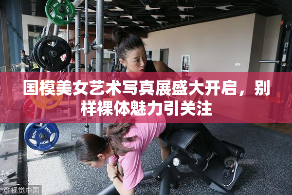 国模美女艺术写真展盛大开启，别样裸体魅力引关注