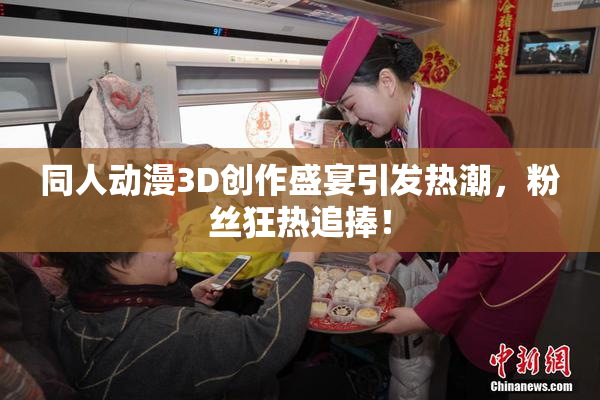 同人动漫3D创作盛宴引发热潮，粉丝狂热追捧！