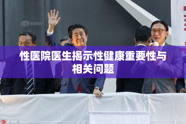 性医院医生揭示性健康重要性与相关问题