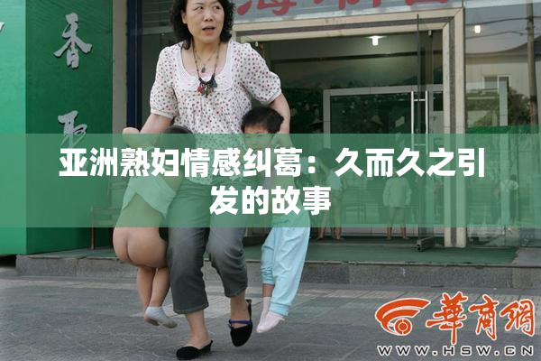 亚洲熟妇情感纠葛：久而久之引发的故事