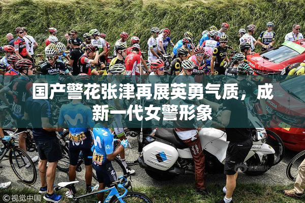 国产警花张津再展英勇气质，成新一代女警形象