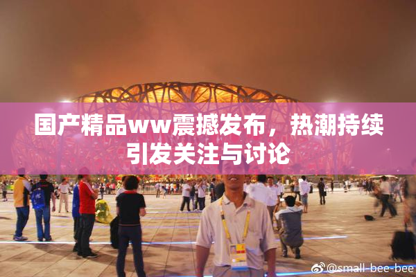 国产精品ww震撼发布，热潮持续引发关注与讨论
