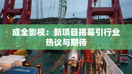 成全影视：新项目揭幕引行业热议与期待