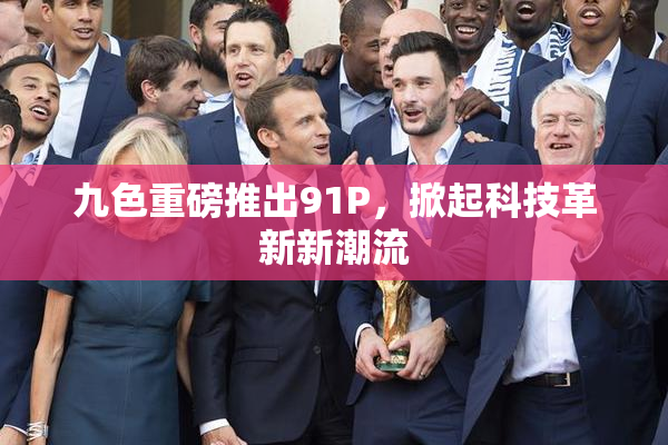 九色重磅推出91P，掀起科技革新新潮流