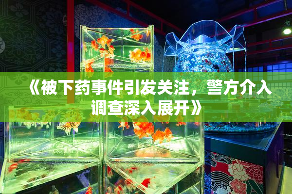 《被下药事件引发关注，警方介入调查深入展开》