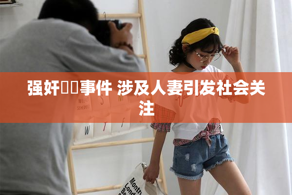 强奸亂倫事件 涉及人妻引发社会关注