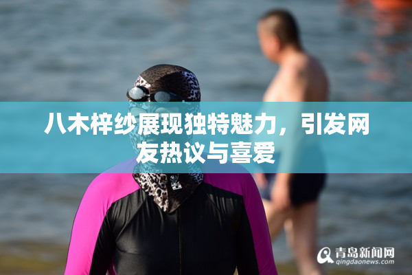 八木梓纱展现独特魅力，引发网友热议与喜爱