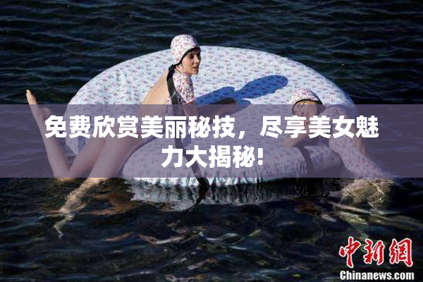 免费欣赏美丽秘技，尽享美女魅力大揭秘!