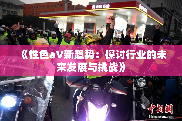 《性色aV新趋势：探讨行业的未来发展与挑战》