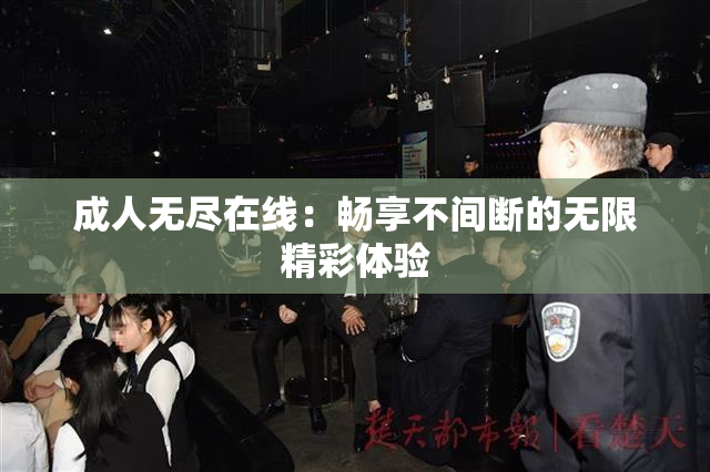 成人无尽在线：畅享不间断的无限精彩体验