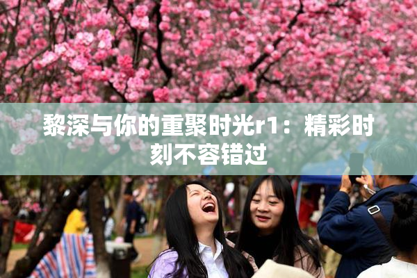 黎深与你的重聚时光r1：精彩时刻不容错过