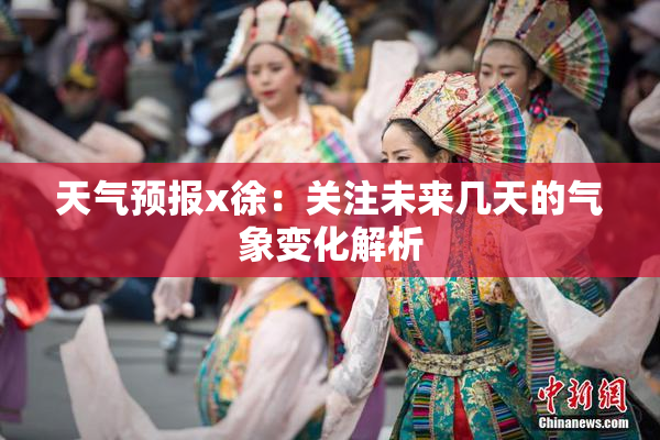 天气预报x徐：关注未来几天的气象变化解析