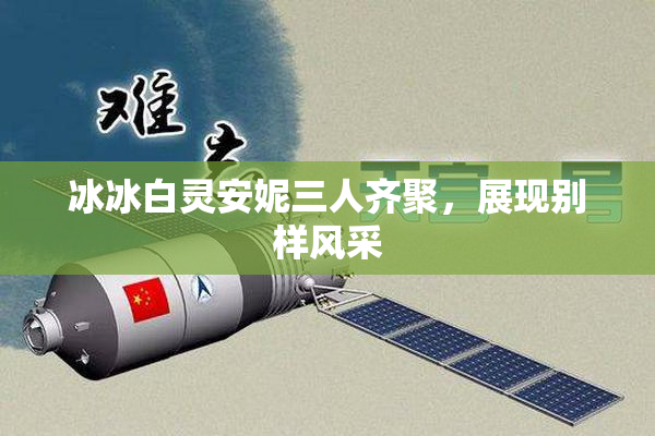 冰冰白灵安妮三人齐聚，展现别样风采