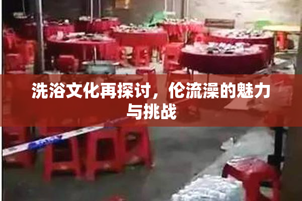 洗浴文化再探讨，伦流澡的魅力与挑战