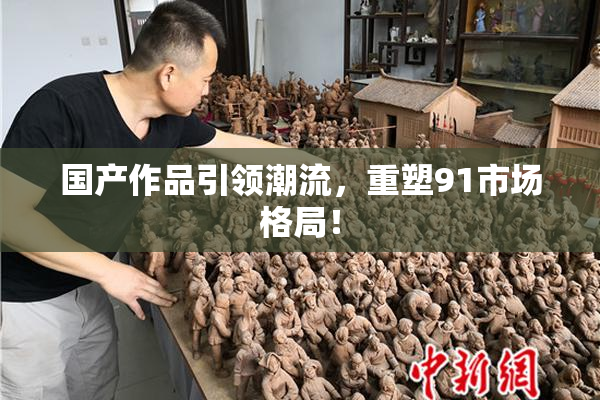 国产作品引领潮流，重塑91市场格局！
