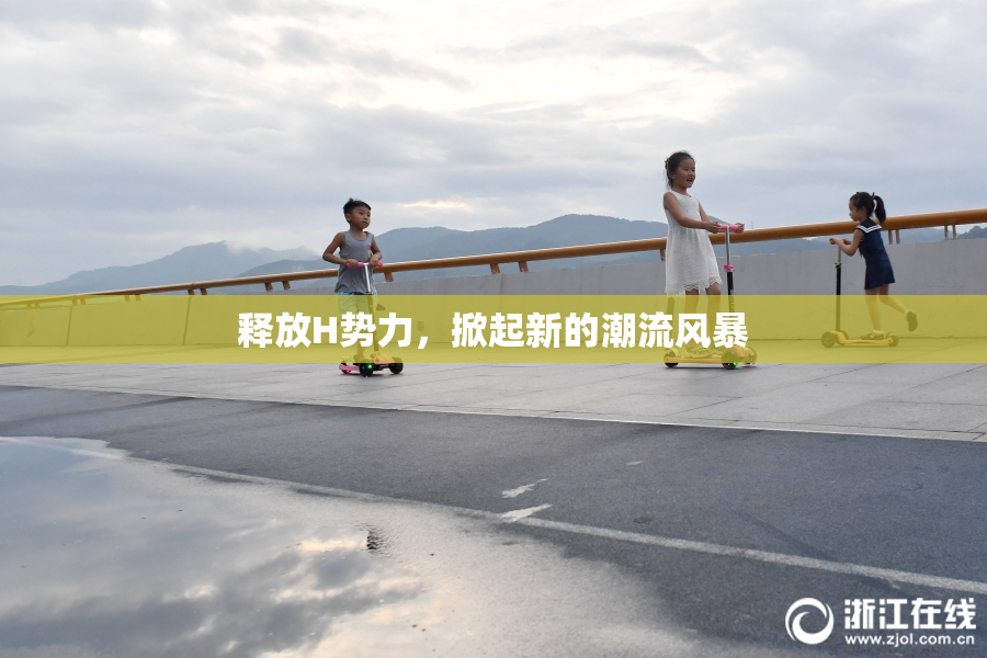 释放H势力，掀起新的潮流风暴
