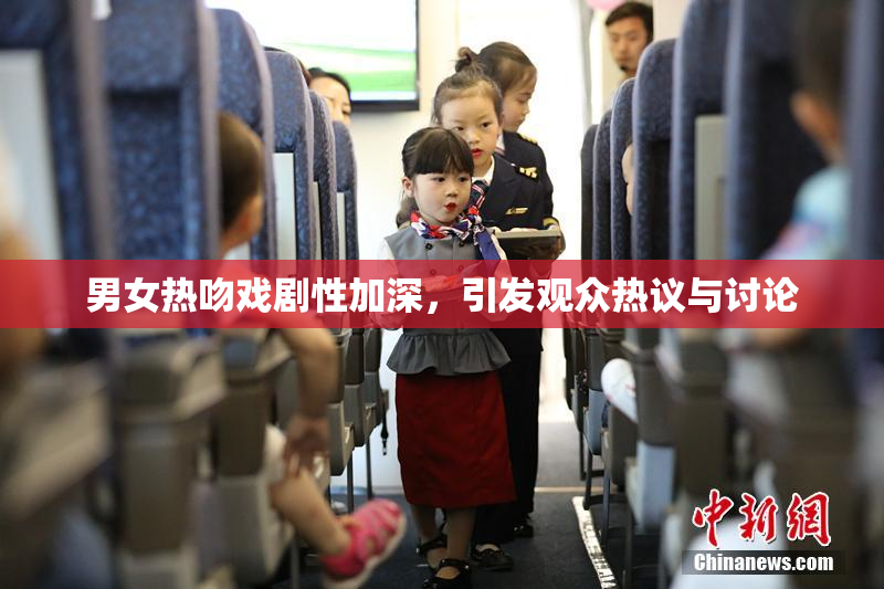 男女热吻戏剧性加深，引发观众热议与讨论