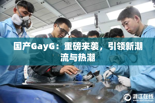 国产GayG：重磅来袭，引领新潮流与热潮