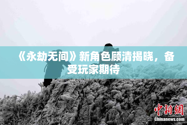 《永劫无间》新角色顾清揭晓，备受玩家期待