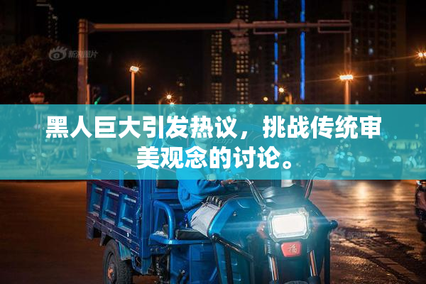 黑人巨大引发热议，挑战传统审美观念的讨论。
