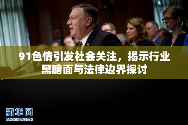 91色情引发社会关注，揭示行业黑暗面与法律边界探讨
