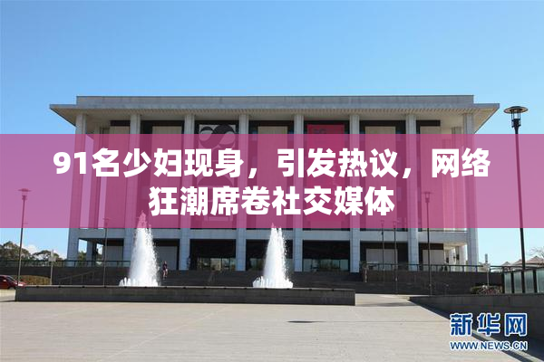 91名少妇现身，引发热议，网络狂潮席卷社交媒体