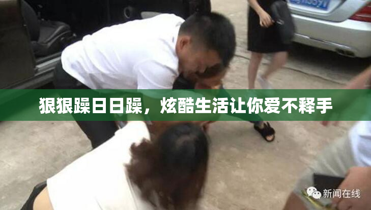 狠狠躁日日躁，炫酷生活让你爱不释手