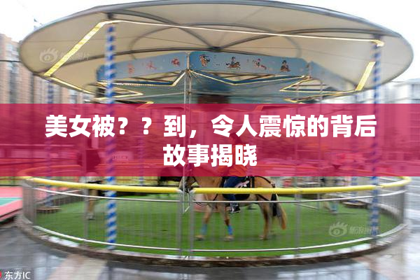 美女被？？到，令人震惊的背后故事揭晓
