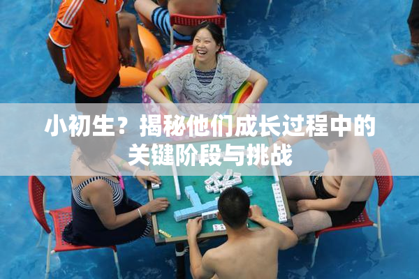 小初生？揭秘他们成长过程中的关键阶段与挑战