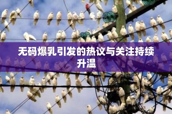 无码爆乳引发的热议与关注持续升温