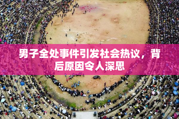 男子全处事件引发社会热议，背后原因令人深思