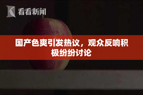 国产色爽引发热议，观众反响积极纷纷讨论