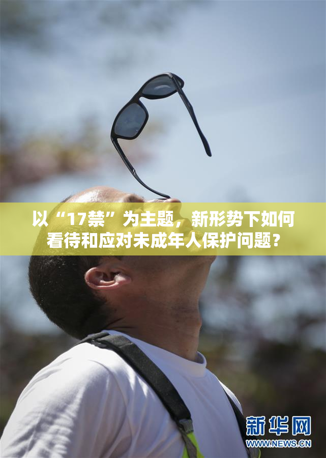 以“17禁”为主题，新形势下如何看待和应对未成年人保护问题？