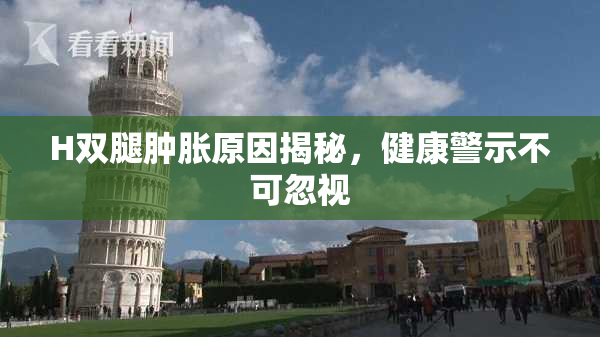 H双腿肿胀原因揭秘，健康警示不可忽视