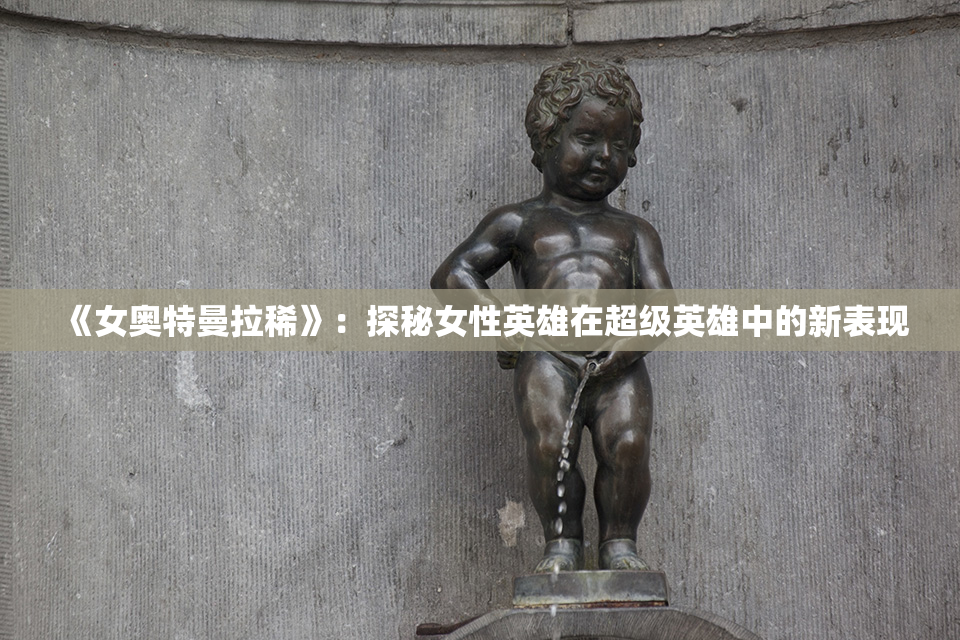 《女奥特曼拉稀》：探秘女性英雄在超级英雄中的新表现