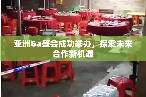亚洲Ga盛会成功举办，探索未来合作新机遇