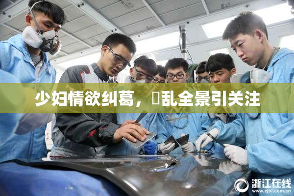 少妇情欲纠葛，婬乱全景引关注