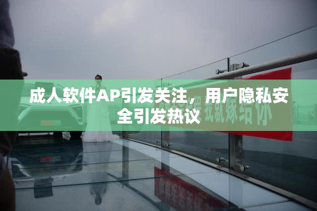 成人软件AP引发关注，用户隐私安全引发热议