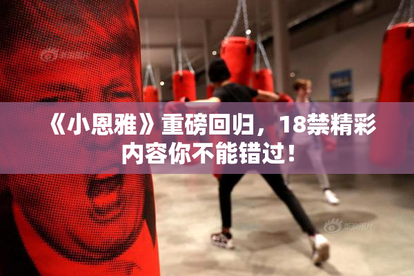 《小恩雅》重磅回归，18禁精彩内容你不能错过！