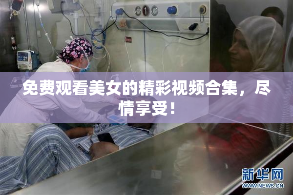 免费观看美女的精彩视频合集，尽情享受！