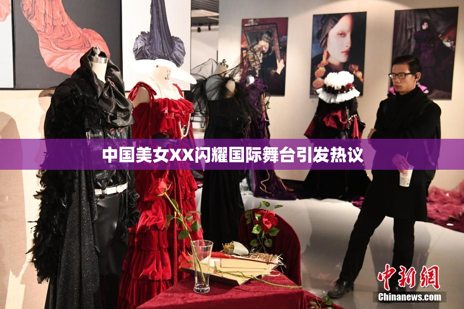 中国美女XX闪耀国际舞台引发热议