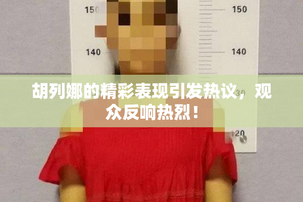 胡列娜的精彩表现引发热议，观众反响热烈！