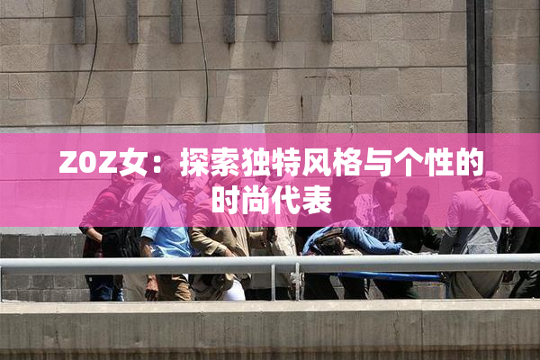 Z0Z女：探索独特风格与个性的时尚代表