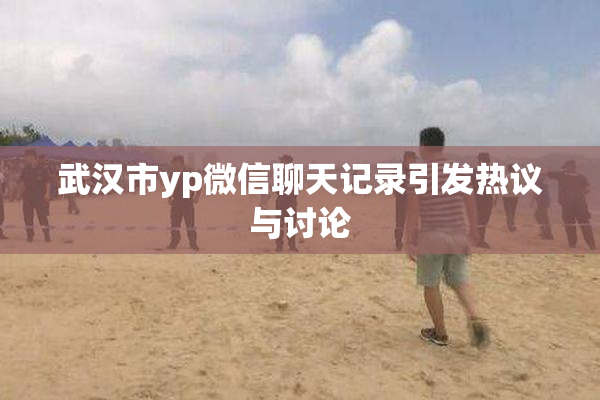 武汉市yp微信聊天记录引发热议与讨论