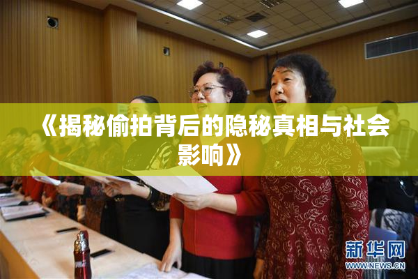 《揭秘偷拍背后的隐秘真相与社会影响》