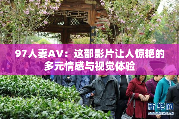 97人妻AV：这部影片让人惊艳的多元情感与视觉体验