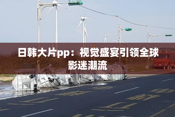 日韩大片pp：视觉盛宴引领全球影迷潮流