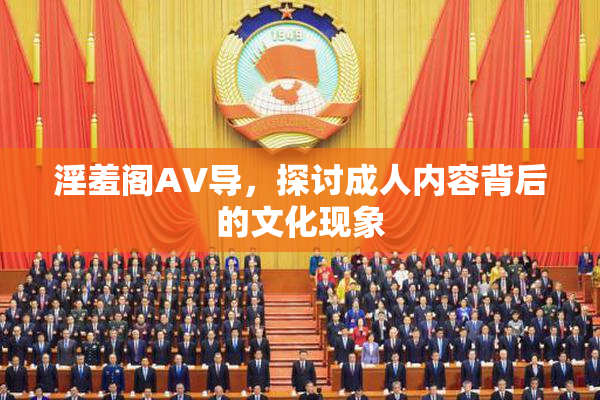 淫羞阁AV导，探讨成人内容背后的文化现象