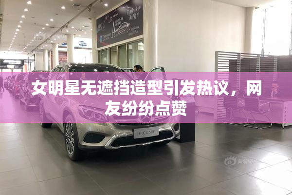 女明星无遮挡造型引发热议，网友纷纷点赞