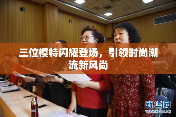 三位模特闪耀登场，引领时尚潮流新风尚